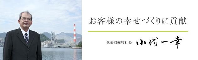 お客様の幸せづくりに貢献 - 代表取締役社長 小代 一幸